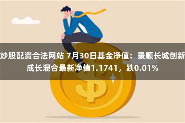 炒股配资合法网站 7月30日基金净值：景顺长城创新成长混合最新净值1.1741，跌0.01%