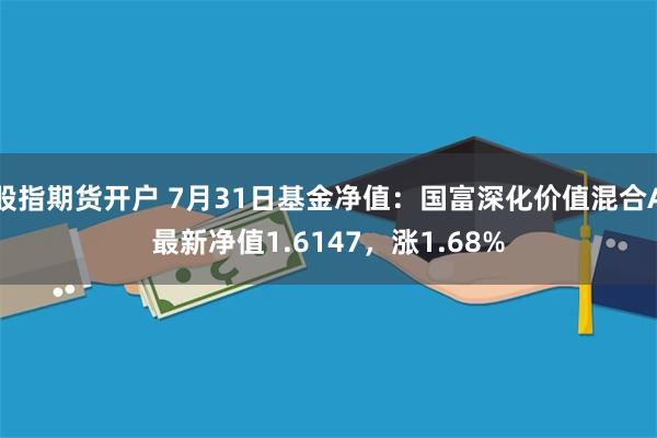 股指期货开户 7月31日基金净值：国富深化价值混合A最新净值1.6147，涨1.68%