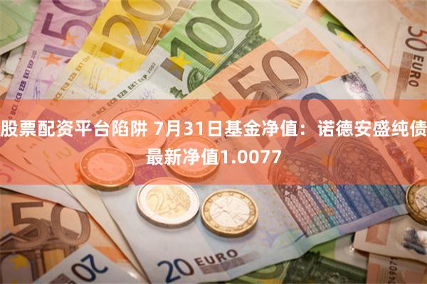 股票配资平台陷阱 7月31日基金净值：诺德安盛纯债最新净值1.0077