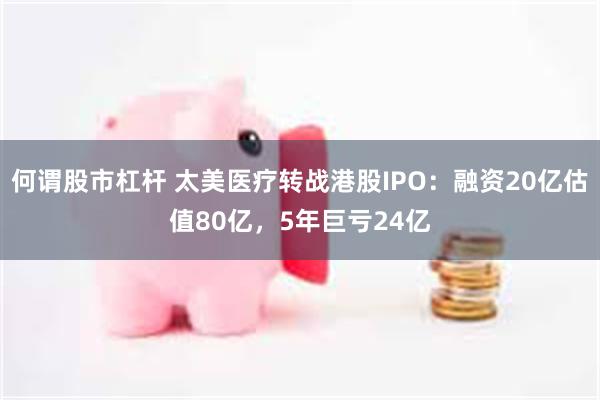 何谓股市杠杆 太美医疗转战港股IPO：融资20亿估值80亿，5年巨亏24亿