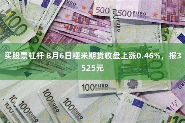 买股票杠杆 8月6日粳米期货收盘上涨0.46%，报3525元