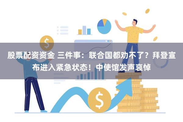 股票配资资金 三件事：联合国都劝不了？拜登宣布进入紧急状态！中使馆发声哀悼