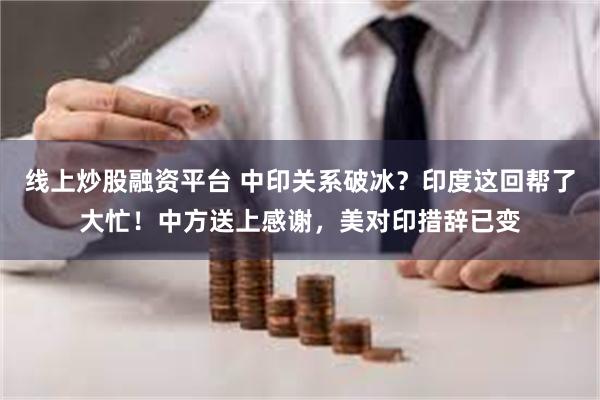 线上炒股融资平台 中印关系破冰？印度这回帮了大忙！中方送上感谢，美对印措辞已变