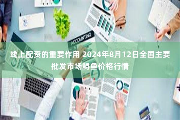 线上配资的重要作用 2024年8月12日全国主要批发市场鲟鱼价格行情