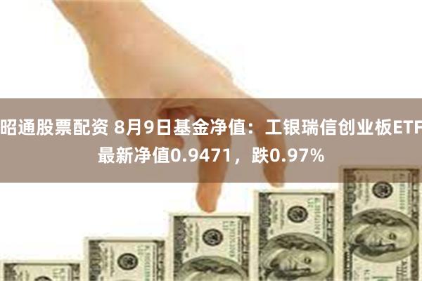 昭通股票配资 8月9日基金净值：工银瑞信创业板ETF最新净值0.9471，跌0.97%