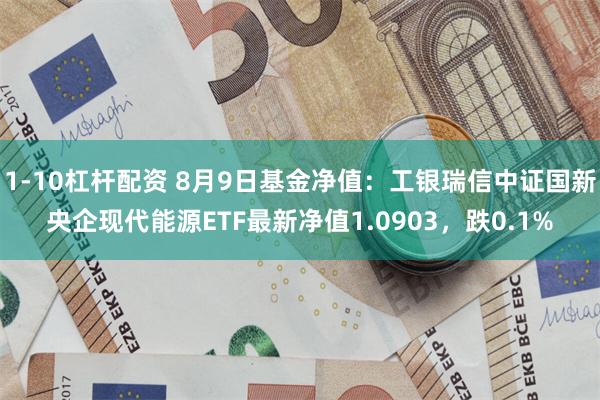 1-10杠杆配资 8月9日基金净值：工银瑞信中证国新央企现代能源ETF最新净值1.0903，跌0.1%