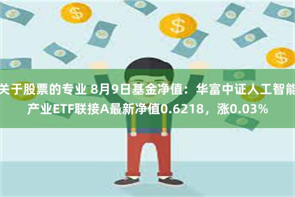 关于股票的专业 8月9日基金净值：华富中证人工智能产业ETF联接A最新净值0.6218，涨0.03%