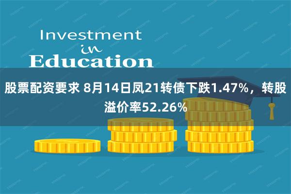 股票配资要求 8月14日凤21转债下跌1.47%，转股溢价率52.26%