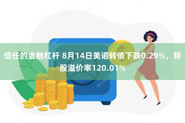 信任的金融杠杆 8月14日美诺转债下跌0.29%，转股溢价率120.01%