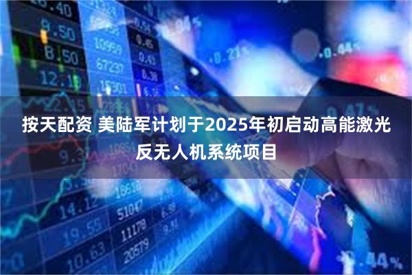 按天配资 美陆军计划于2025年初启动高能激光反无人机系统项目