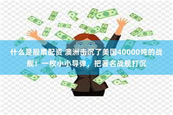 什么是股票配资 澳洲击沉了美国40000吨的战舰！一枚小小导弹，把著名战舰打沉