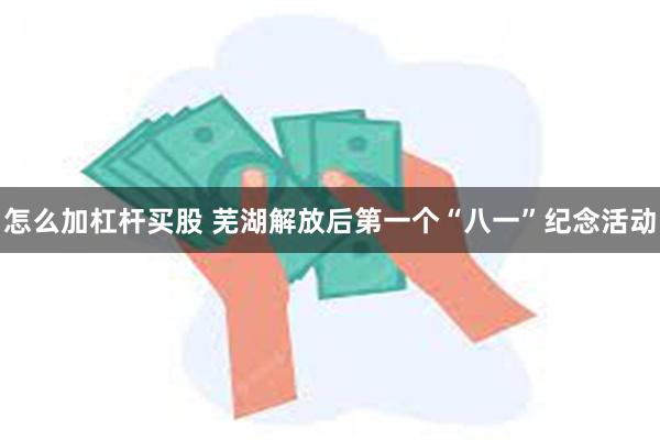 怎么加杠杆买股 芜湖解放后第一个“八一”纪念活动