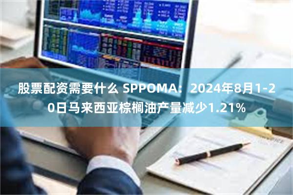 股票配资需要什么 SPPOMA：2024年8月1-20日马来西亚棕榈油产量减少1.21%