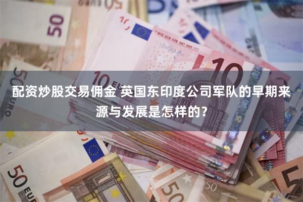 配资炒股交易佣金 英国东印度公司军队的早期来源与发展是怎样的？