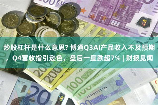 炒股杠杆是什么意思? 博通Q3AI产品收入不及预期，Q4营收指引逊色，盘后一度跌超7% | 财报见闻