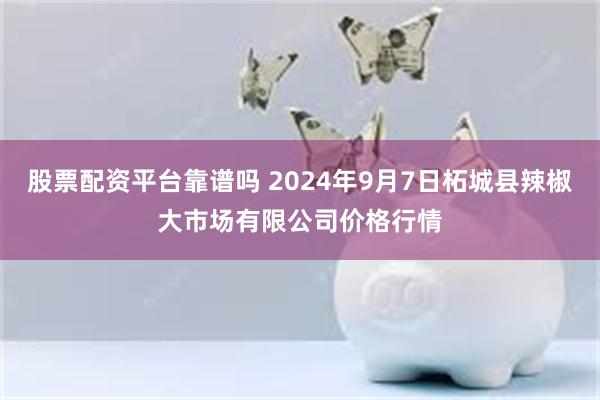 股票配资平台靠谱吗 2024年9月7日柘城县辣椒大市场有限公司价格行情