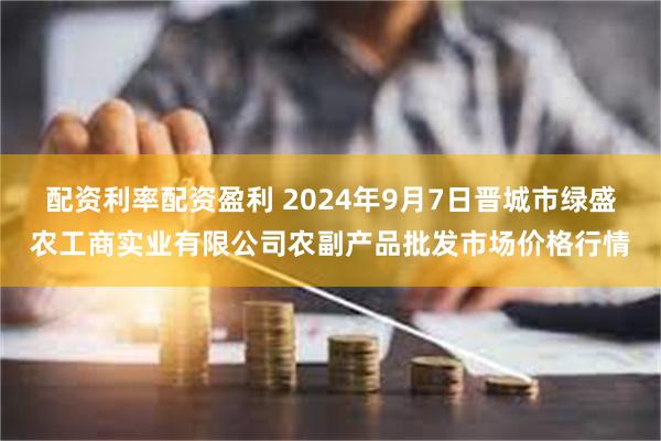 配资利率配资盈利 2024年9月7日晋城市绿盛农工商实业有限公司农副产品批发市场价格行情