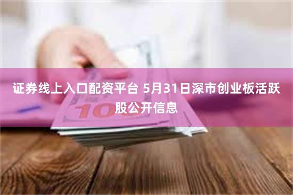 证券线上入口配资平台 5月31日深市创业板活跃股公开信息