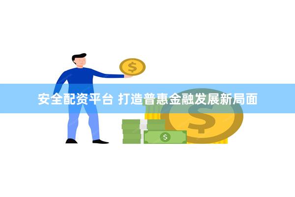 安全配资平台 打造普惠金融发展新局面