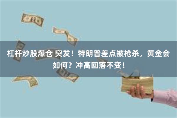 杠杆炒股爆仓 突发！特朗普差点被枪杀，黄金会如何？冲高回落不变！