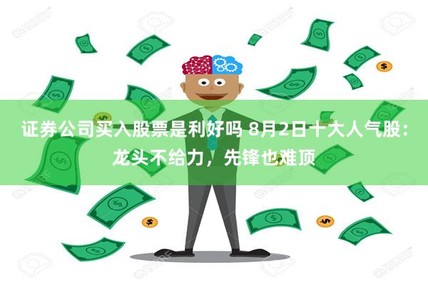 证券公司买入股票是利好吗 8月2日十大人气股：龙头不给力，先锋也难顶