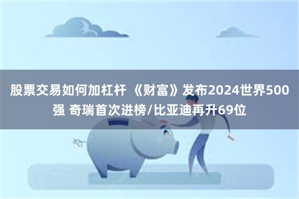 股票交易如何加杠杆 《财富》发布2024世界500强 奇瑞首次进榜/比亚迪再升69位