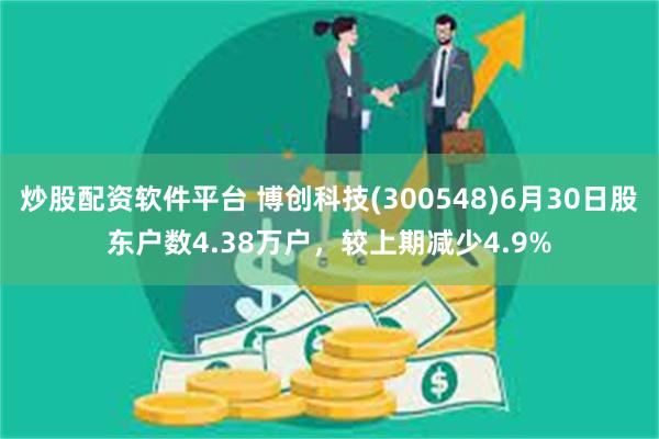 炒股配资软件平台 博创科技(300548)6月30日股东户数4.38万户，较上期减少4.9%