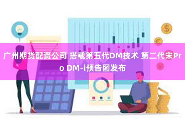 广州期货配资公司 搭载第五代DM技术 第二代宋Pro DM-i预告图发布