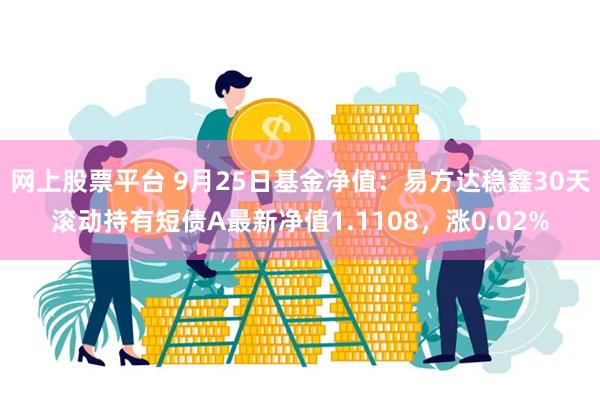 网上股票平台 9月25日基金净值：易方达稳鑫30天滚动持有短债A最新净值1.1108，涨0.02%