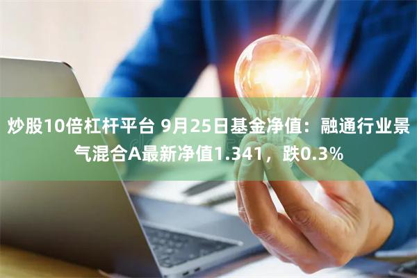 炒股10倍杠杆平台 9月25日基金净值：融通行业景气混合A最新净值1.341，跌0.3%