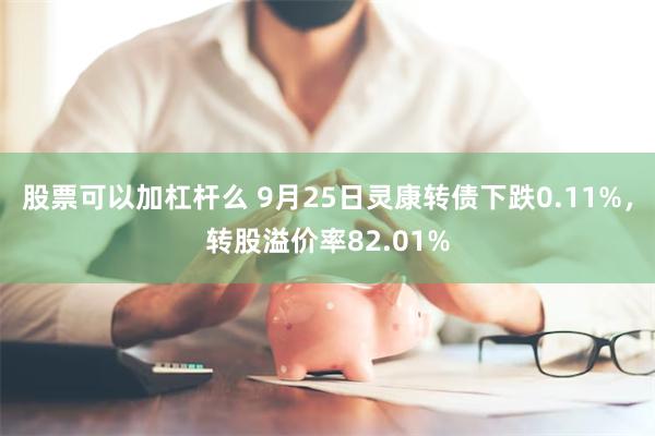 股票可以加杠杆么 9月25日灵康转债下跌0.11%，转股溢价率82.01%