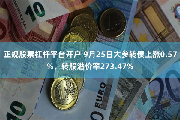 正规股票杠杆平台开户 9月25日大参转债上涨0.57%，转股溢价率273.47%