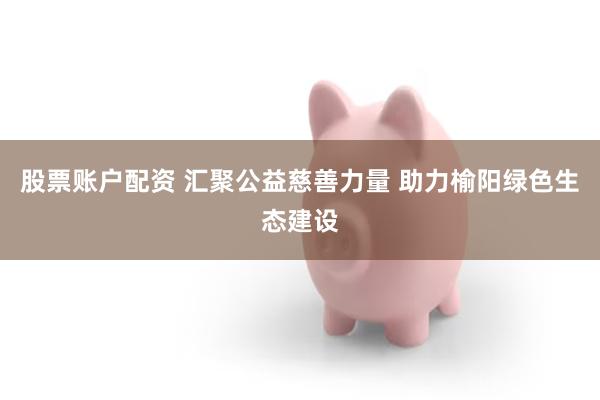 股票账户配资 汇聚公益慈善力量 助力榆阳绿色生态建设