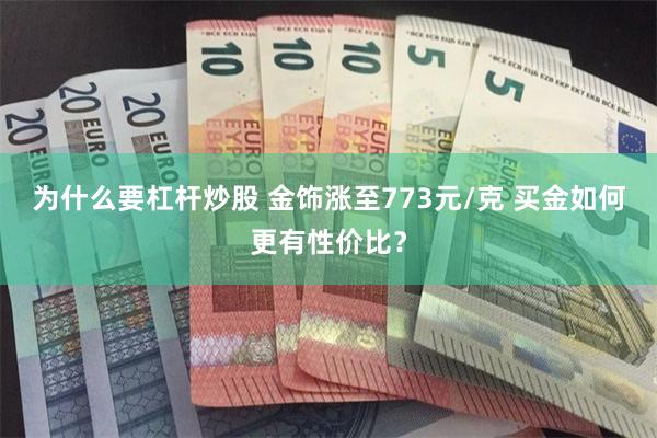 为什么要杠杆炒股 金饰涨至773元/克 买金如何更有性价比？