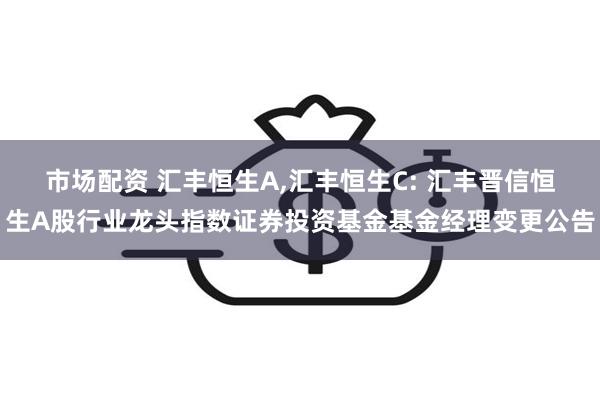 市场配资 汇丰恒生A,汇丰恒生C: 汇丰晋信恒生A股行业龙头指数证券投资基金基金经理变更公告