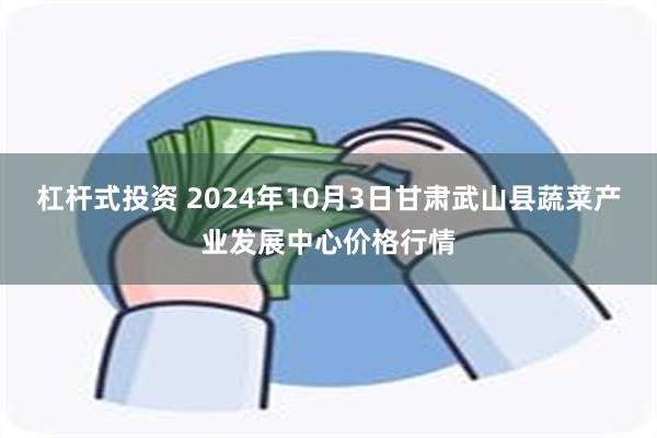 杠杆式投资 2024年10月3日甘肃武山县蔬菜产业发展中心价格行情