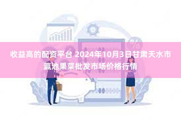 收益高的配资平台 2024年10月3日甘肃天水市瀛池果菜批发市场价格行情