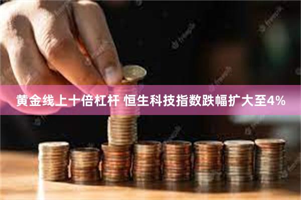 黄金线上十倍杠杆 恒生科技指数跌幅扩大至4%