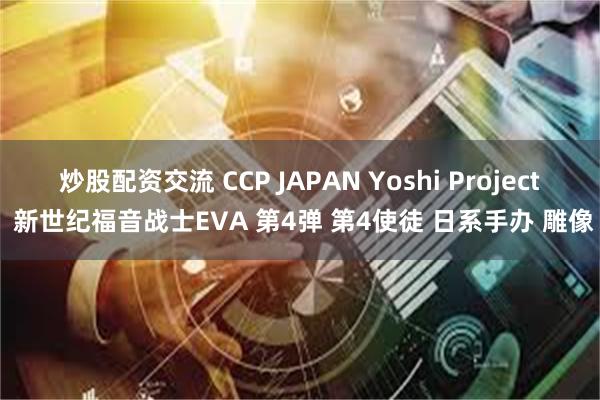 炒股配资交流 CCP JAPAN Yoshi Project 新世纪福音战士EVA 第4弹 第4使徒 日系手办 雕像