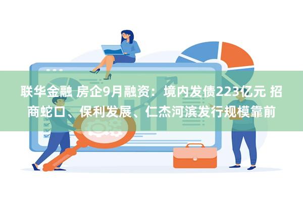 联华金融 房企9月融资：境内发债223亿元 招商蛇口、保利发展、仁杰河滨发行规模靠前