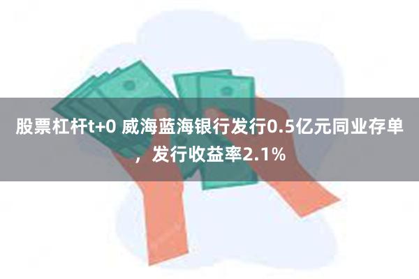 股票杠杆t+0 威海蓝海银行发行0.5亿元同业存单，发行收益率2.1%