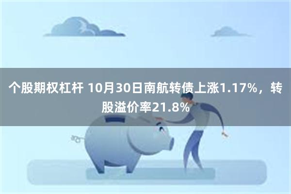 个股期权杠杆 10月30日南航转债上涨1.17%，转股溢价率21.8%