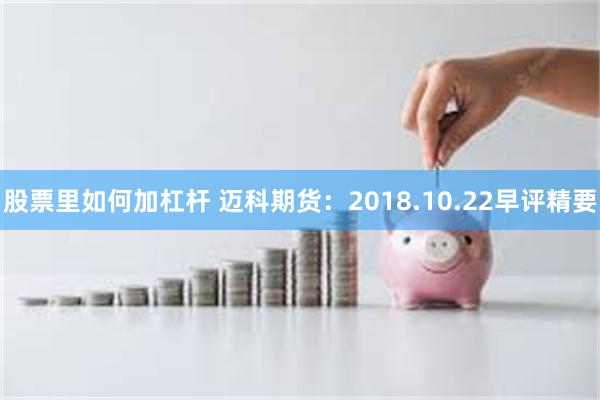 股票里如何加杠杆 迈科期货：2018.10.22早评精要