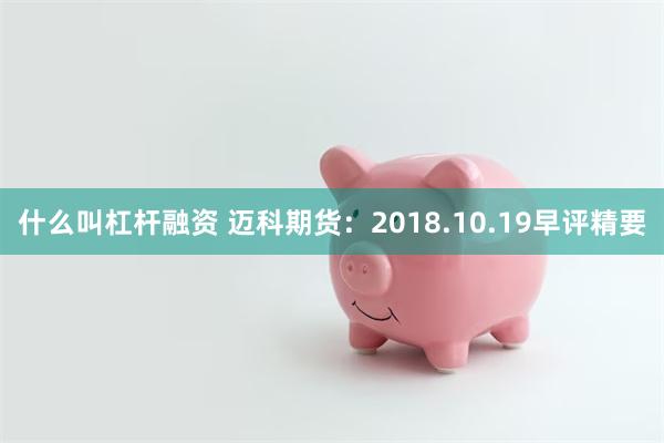 什么叫杠杆融资 迈科期货：2018.10.19早评精要