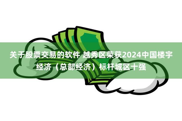 关于股票交易的软件 越秀区荣获2024中国楼宇经济（总部经济）标杆城区十强