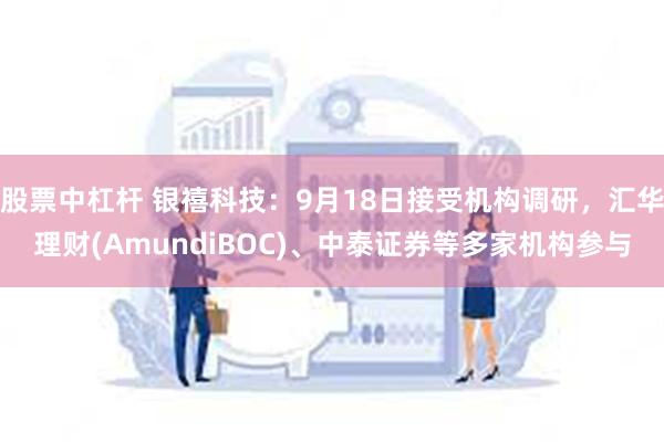 股票中杠杆 银禧科技：9月18日接受机构调研，汇华理财(AmundiBOC)、中泰证券等多家机构参与