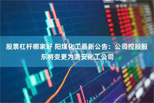 股票杠杆哪家好 阳煤化工最新公告：公司控股股东将变更为潞安化工公司