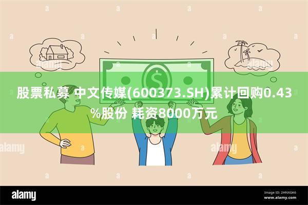 股票私募 中文传媒(600373.SH)累计回购0.43%股份 耗资8000万元