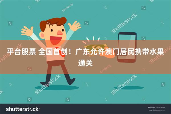 平台股票 全国首创！广东允许澳门居民携带水果通关