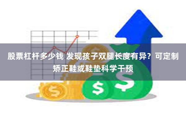 股票杠杆多少钱 发现孩子双腿长度有异？可定制矫正鞋或鞋垫科学干预